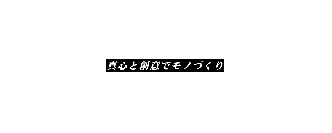 真心と創意でモノづくり